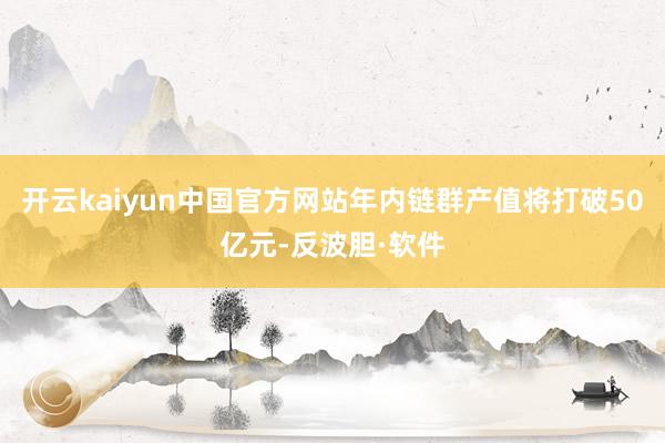 开云kaiyun中国官方网站年内链群产值将打破50亿元-反波胆·软件