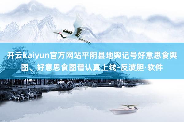 开云kaiyun官方网站平阴县地舆记号好意思食舆图、好意思食图谱认真上线-反波胆·软件