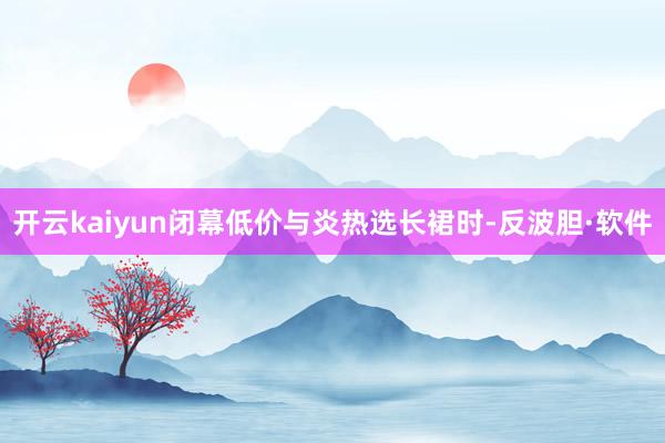 开云kaiyun闭幕低价与炎热选长裙时-反波胆·软件