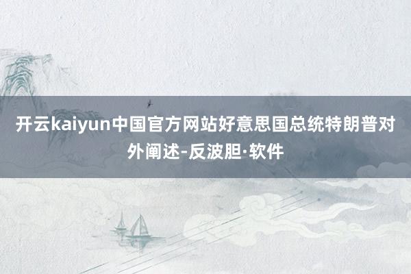 开云kaiyun中国官方网站好意思国总统特朗普对外阐述-反波胆·软件