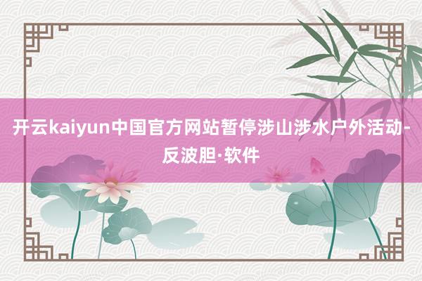 开云kaiyun中国官方网站暂停涉山涉水户外活动-反波胆·软件