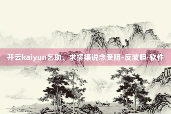 开云kaiyun乞助、求援渠说念受阻-反波胆·软件