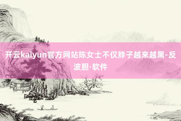 开云kaiyun官方网站陈女士不仅脖子越来越黑-反波胆·软件