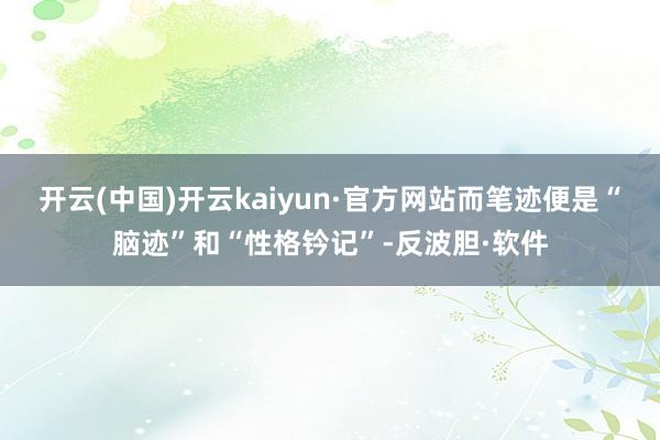 开云(中国)开云kaiyun·官方网站而笔迹便是“脑迹”和“性格钤记”-反波胆·软件
