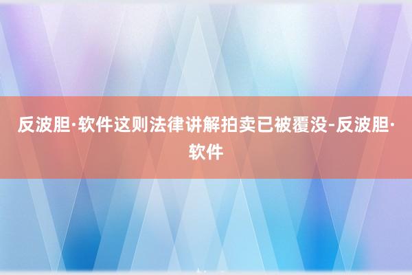 反波胆·软件这则法律讲解拍卖已被覆没-反波胆·软件