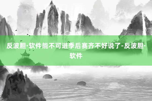 反波胆·软件能不可进季后赛齐不好说了-反波胆·软件
