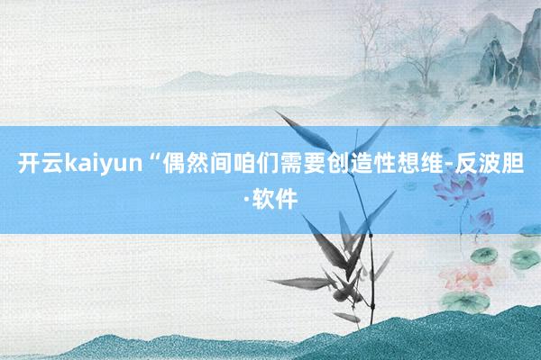 开云kaiyun“偶然间咱们需要创造性想维-反波胆·软件