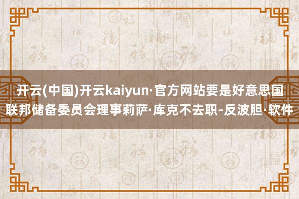 开云(中国)开云kaiyun·官方网站要是好意思国联邦储备委员会理事莉萨·库克不去职-反波胆·软件