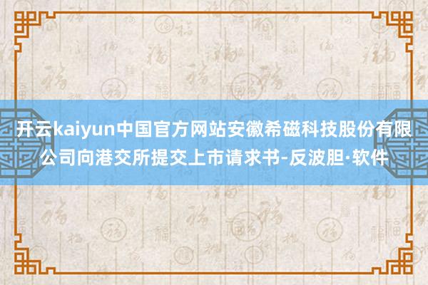 开云kaiyun中国官方网站安徽希磁科技股份有限公司向港交所提交上市请求书-反波胆·软件