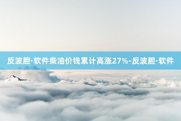 反波胆·软件柴油价钱累计高涨27%-反波胆·软件