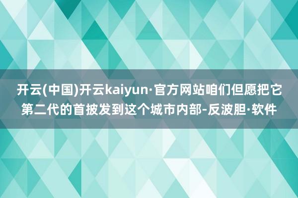 开云(中国)开云kaiyun·官方网站咱们但愿把它第二代的首披发到这个城市内部-反波胆·软件