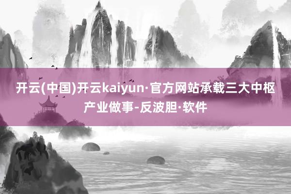 开云(中国)开云kaiyun·官方网站承载三大中枢产业做事-反波胆·软件