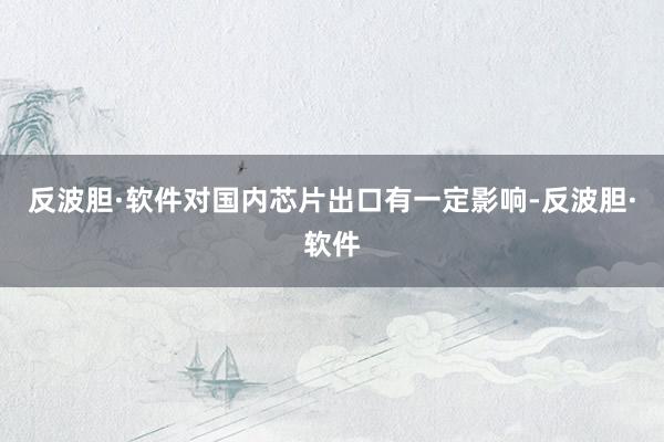 反波胆·软件对国内芯片出口有一定影响-反波胆·软件