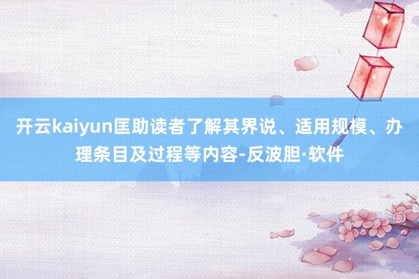 开云kaiyun匡助读者了解其界说、适用规模、办理条目及过程等内容-反波胆·软件
