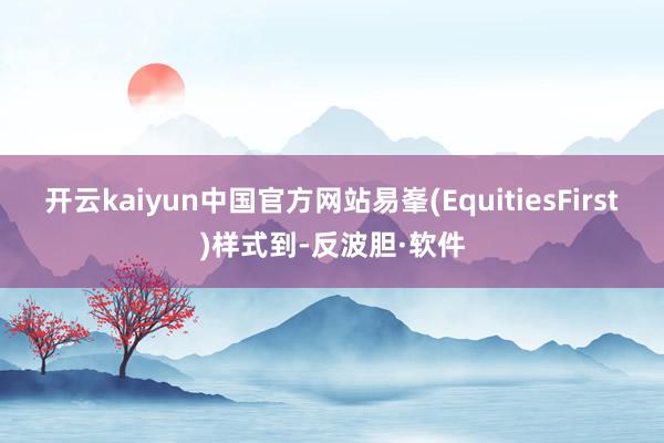 开云kaiyun中国官方网站易峯(EquitiesFirst)样式到-反波胆·软件