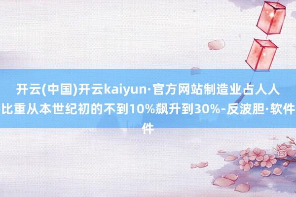 开云(中国)开云kaiyun·官方网站制造业占人人比重从本世纪初的不到10%飙升到30%-反波胆·软件