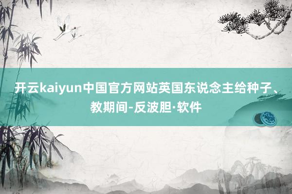 开云kaiyun中国官方网站英国东说念主给种子、教期间-反波胆·软件