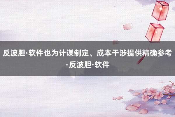 反波胆·软件也为计谋制定、成本干涉提供精确参考-反波胆·软件
