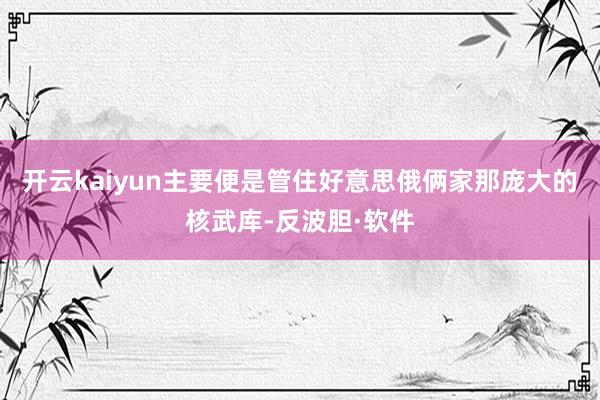 开云kaiyun主要便是管住好意思俄俩家那庞大的核武库-反波胆·软件
