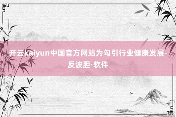 开云kaiyun中国官方网站　　为勾引行业健康发展-反波胆·软件