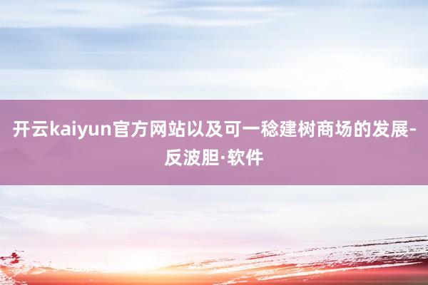 开云kaiyun官方网站以及可一稔建树商场的发展-反波胆·软件