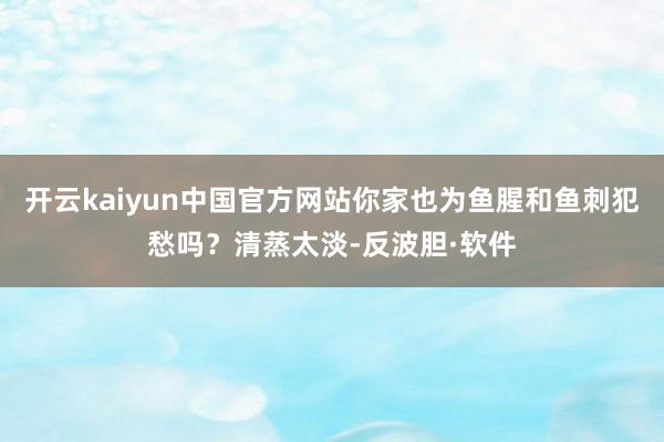 开云kaiyun中国官方网站你家也为鱼腥和鱼刺犯愁吗？清蒸太淡-反波胆·软件
