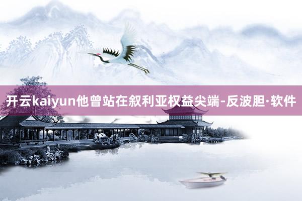 开云kaiyun他曾站在叙利亚权益尖端-反波胆·软件