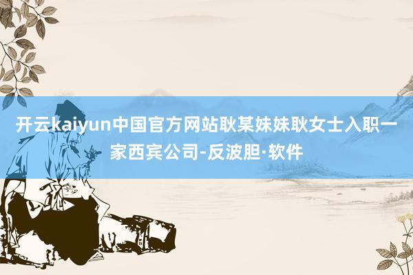开云kaiyun中国官方网站耿某妹妹耿女士入职一家西宾公司-反波胆·软件