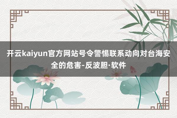 开云kaiyun官方网站号令警惕联系动向对台海安全的危害-反波胆·软件
