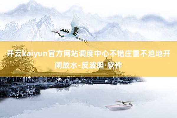 开云kaiyun官方网站调度中心不错庄重不迫地开闸放水-反波胆·软件
