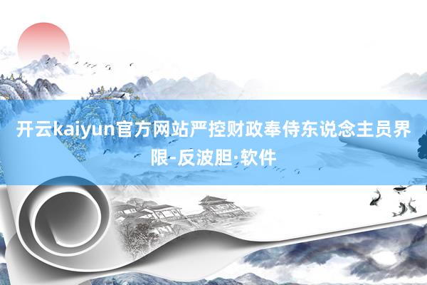 开云kaiyun官方网站严控财政奉侍东说念主员界限-反波胆·软件