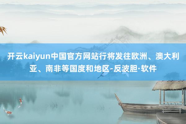开云kaiyun中国官方网站行将发往欧洲、澳大利亚、南非等国度和地区-反波胆·软件