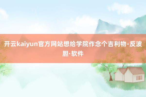 开云kaiyun官方网站想给学院作念个吉利物-反波胆·软件