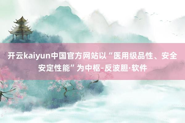 开云kaiyun中国官方网站以“医用级品性、安全安定性能”为中枢-反波胆·软件