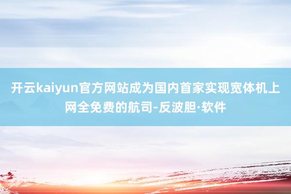 开云kaiyun官方网站成为国内首家实现宽体机上网全免费的航司-反波胆·软件