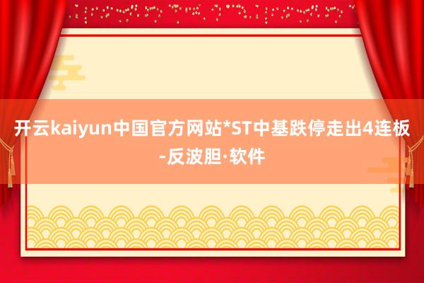 开云kaiyun中国官方网站*ST中基跌停走出4连板-反波胆·软件