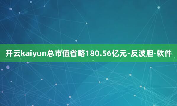 开云kaiyun总市值省略180.56亿元-反波胆·软件