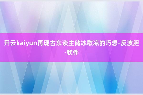 开云kaiyun再现古东谈主储冰歇凉的巧想-反波胆·软件