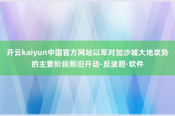 开云kaiyun中国官方网站以军对加沙城大地攻势的主要阶段照旧开动-反波胆·软件