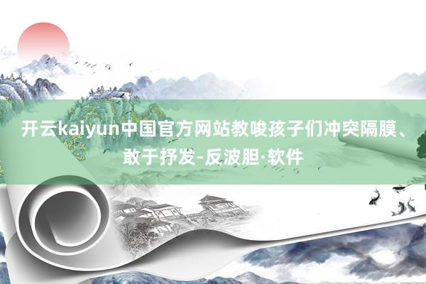 开云kaiyun中国官方网站教唆孩子们冲突隔膜、敢于抒发-反波胆·软件