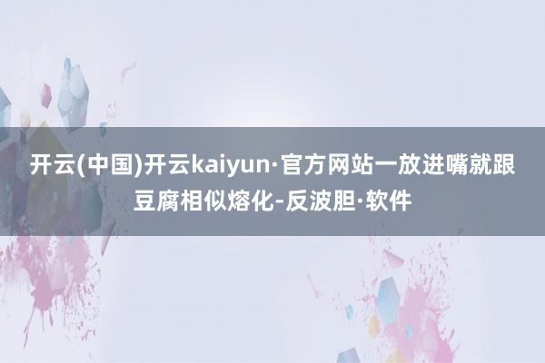 开云(中国)开云kaiyun·官方网站一放进嘴就跟豆腐相似熔化-反波胆·软件