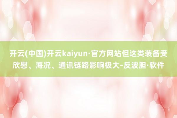 开云(中国)开云kaiyun·官方网站但这类装备受欣慰、海况、通讯链路影响极大-反波胆·软件