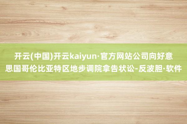 开云(中国)开云kaiyun·官方网站公司向好意思国哥伦比亚特区地步调院拿告状讼-反波胆·软件