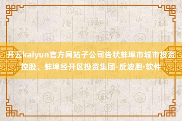 开云kaiyun官方网站子公司告状蚌埠市城市投资控股、蚌埠经开区投资集团-反波胆·软件