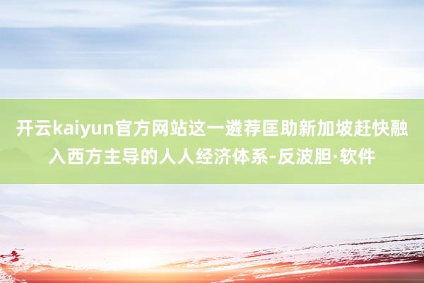 开云kaiyun官方网站这一遴荐匡助新加坡赶快融入西方主导的人人经济体系-反波胆·软件