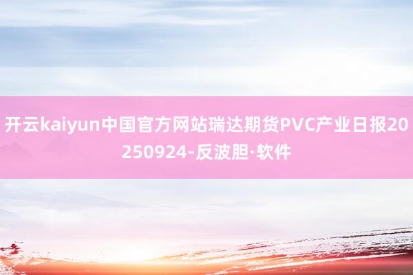 开云kaiyun中国官方网站瑞达期货PVC产业日报20250924-反波胆·软件