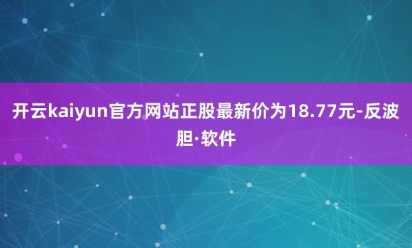开云kaiyun官方网站正股最新价为18.77元-反波胆·软件