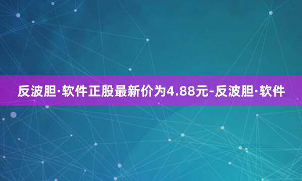 反波胆·软件正股最新价为4.88元-反波胆·软件