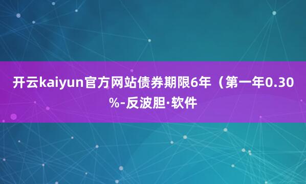开云kaiyun官方网站债券期限6年（第一年0.30%-反波胆·软件