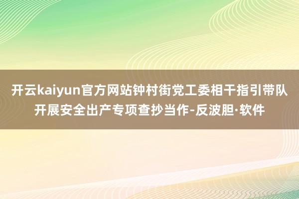 开云kaiyun官方网站钟村街党工委相干指引带队开展安全出产专项查抄当作-反波胆·软件